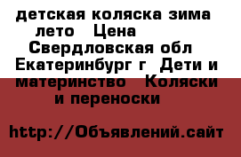 детская коляска,зима _лето › Цена ­ 4 500 - Свердловская обл., Екатеринбург г. Дети и материнство » Коляски и переноски   